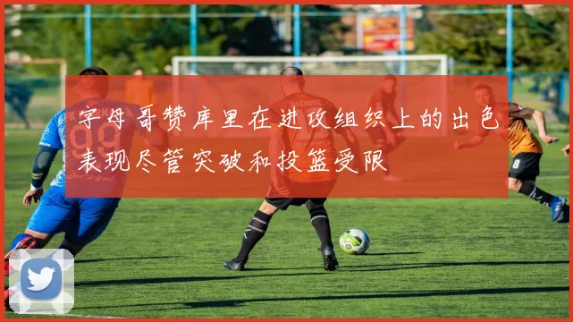 字母哥赞库里在进攻组织上的出色表现尽管突破和投篮受限