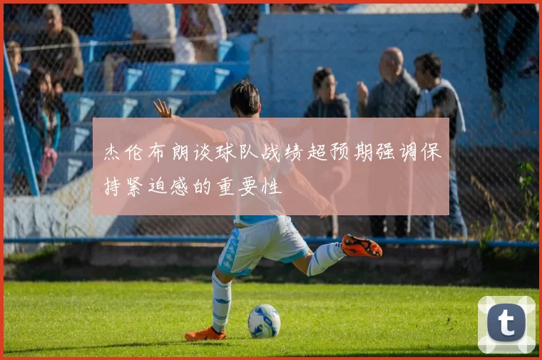 杰伦布朗谈球队战绩超预期强调保持紧迫感的重要性
