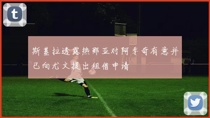 斯基拉透露热那亚对阿季奇有意并已向尤文提出租借申请