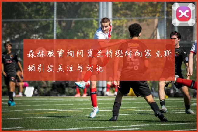 森林狼曾询问莫兰特现转向塞克斯顿引发关注与讨论