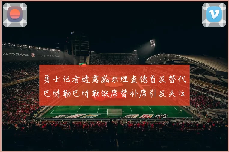 勇士记者透露威尔理查德首发替代巴特勒巴特勒缺席替补席引发关注