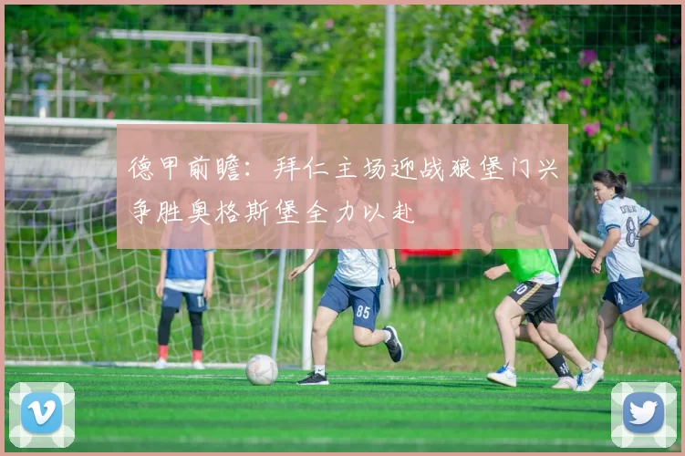 德甲前瞻：拜仁主场迎战狼堡门兴争胜奥格斯堡全力以赴