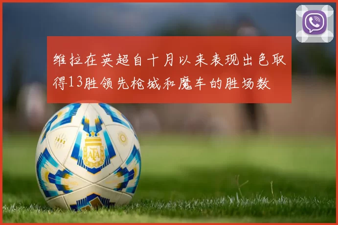 维拉在英超自十月以来表现出色取得13胜领先枪城和魔车的胜场数